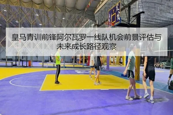皇马青训前锋阿尔瓦罗一线队机会前景评估与未来成长路径观察