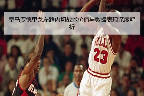 皇马罗德里戈左路内切战术价值与数据表现深度解析