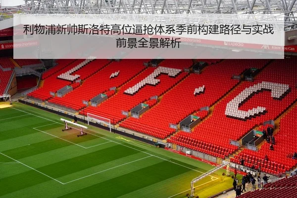 利物浦新帅斯洛特高位逼抢体系季前构建路径与实战前景全景解析