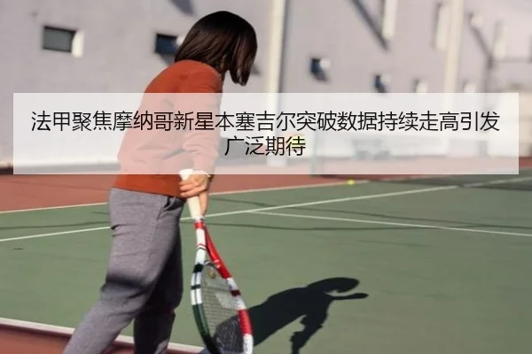 法甲聚焦摩纳哥新星本塞吉尔突破数据持续走高引发广泛期待