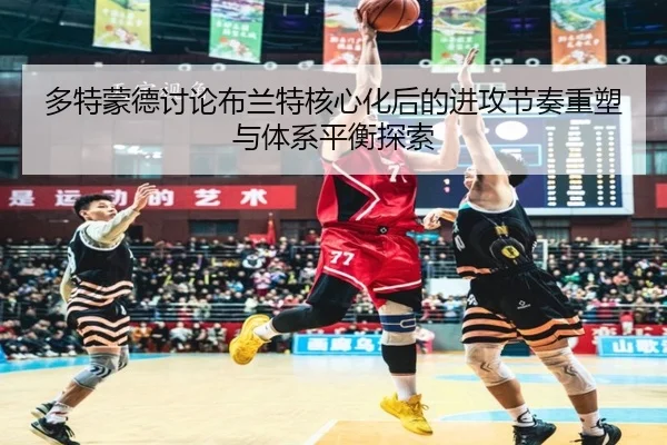 多特蒙德讨论布兰特核心化后的进攻节奏重塑与体系平衡探索
