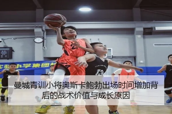曼城青训小将奥斯卡鲍勃出场时间增加背后的战术价值与成长原因