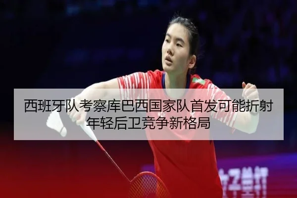 西班牙队考察库巴西国家队首发可能折射年轻后卫竞争新格局