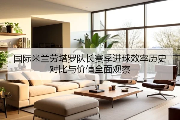 国际米兰劳塔罗队长赛季进球效率历史对比与价值全面观察