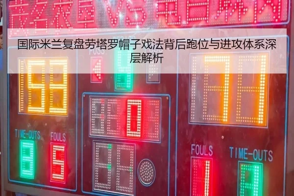国际米兰复盘劳塔罗帽子戏法背后跑位与进攻体系深层解析