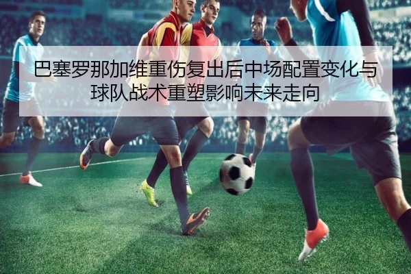 巴塞罗那加维重伤复出后中场配置变化与球队战术重塑影响未来走向