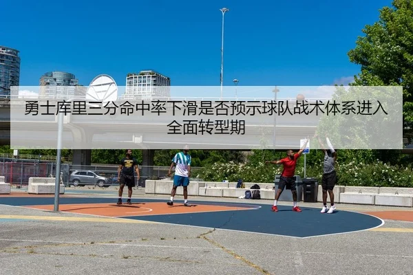 勇士库里三分命中率下滑是否预示球队战术体系进入全面转型期