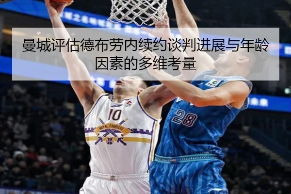 曼城评估德布劳内续约谈判进展与年龄因素的多维考量