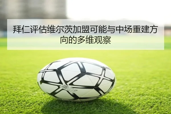 拜仁评估维尔茨加盟可能与中场重建方向的多维观察