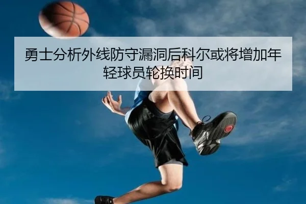 勇士分析外线防守漏洞后科尔或将增加年轻球员轮换时间