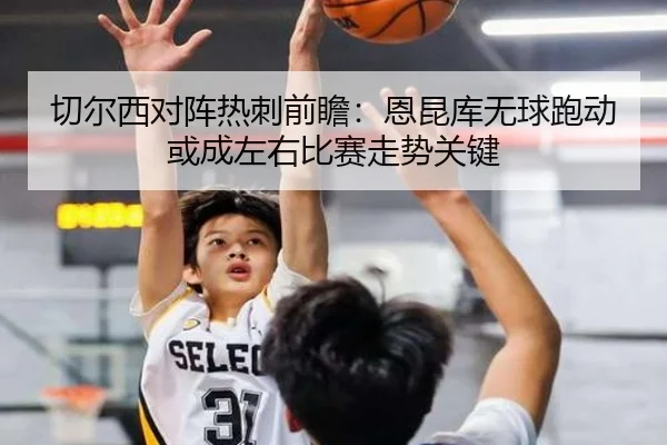 切尔西对阵热刺前瞻：恩昆库无球跑动或成左右比赛走势关键